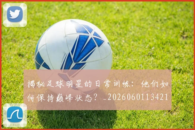 揭秘足球明星的日常训练:他们如何保持巅峰状态?_20260601134211