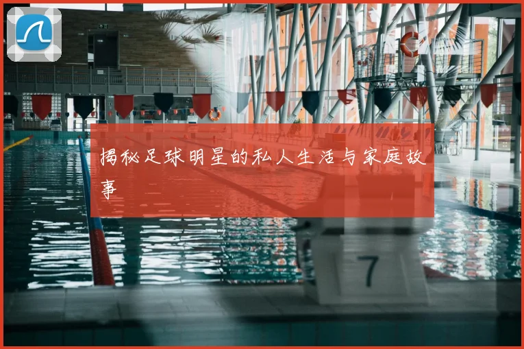 揭秘足球明星的私人生活与家庭故事