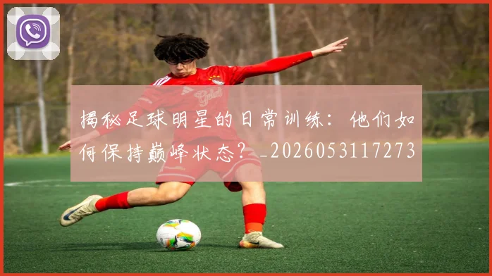 揭秘足球明星的日常训练：他们如何保持巅峰状态？_20260531172732