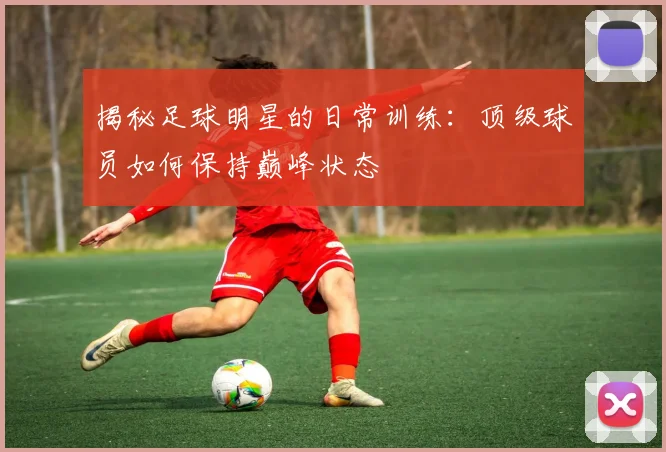 揭秘足球明星的日常训练：顶级球员如何保持巅峰状态